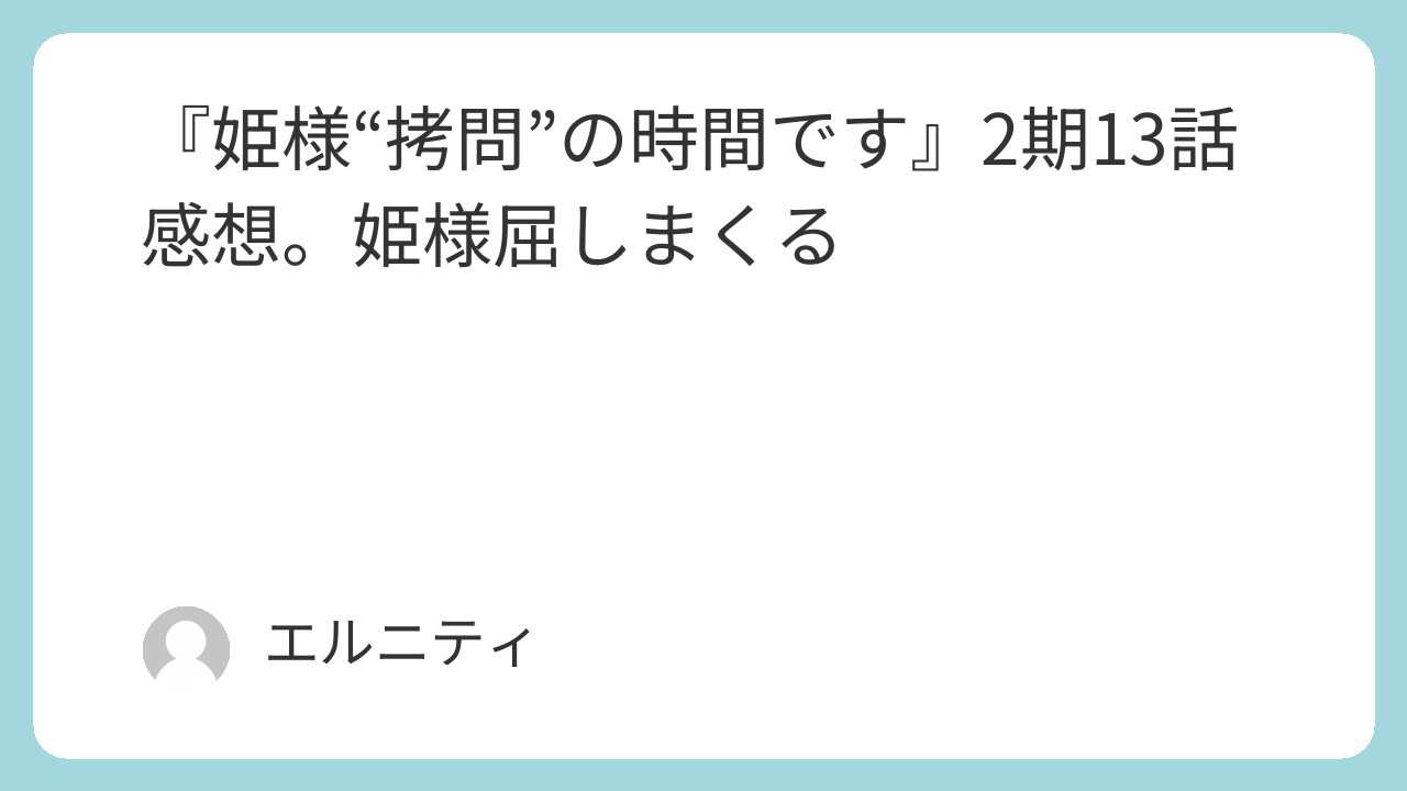 『姫様“拷問”の時間です』2期13話感想。姫様屈しまくる