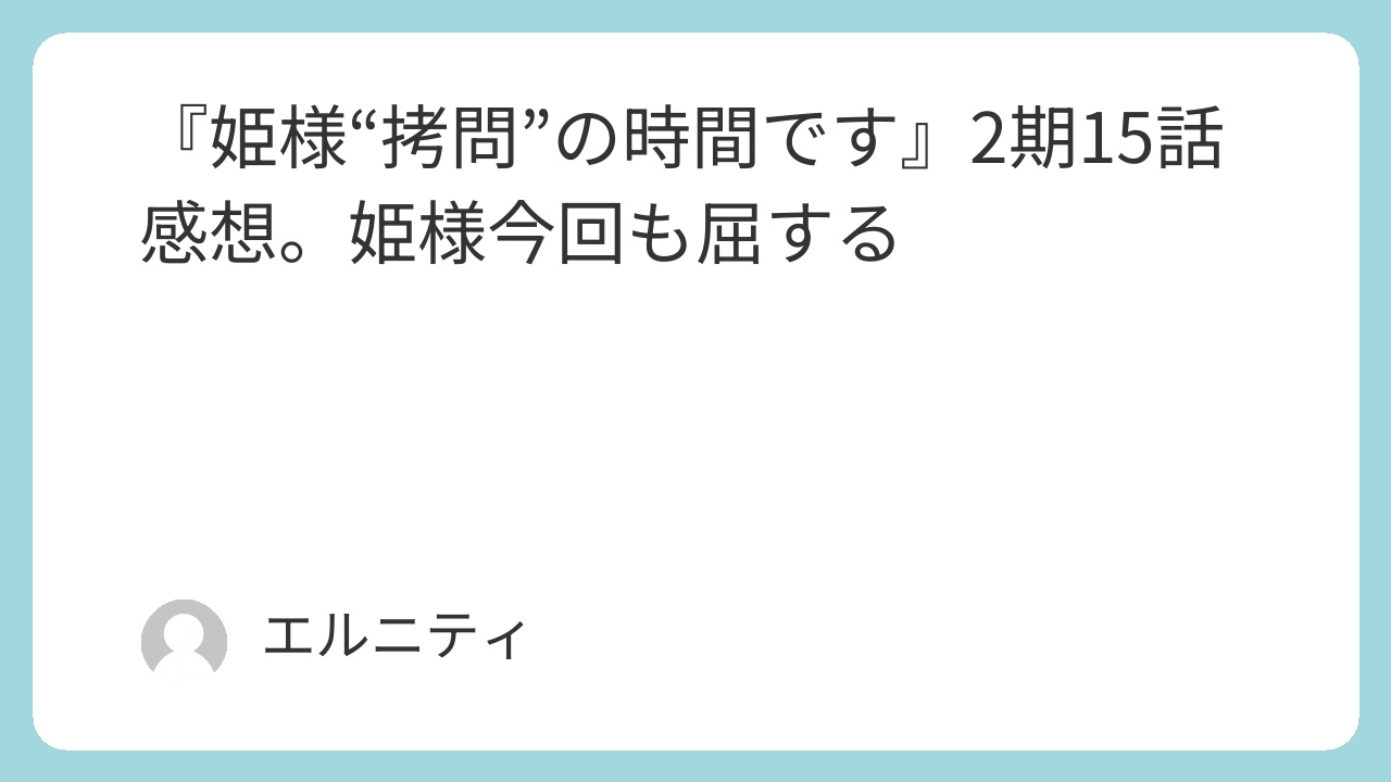 『姫様“拷問”の時間です』2期15話感想。姫様今回も屈する