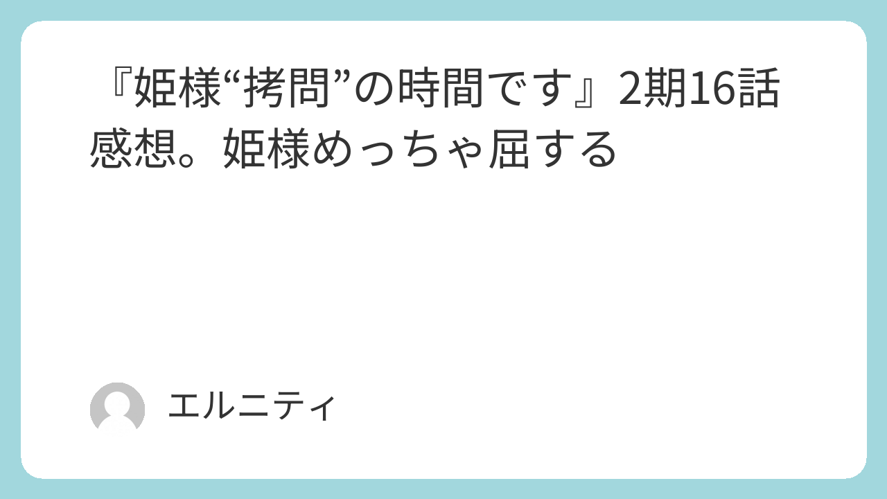 『姫様“拷問”の時間です』2期16話感想。姫様めっちゃ屈する