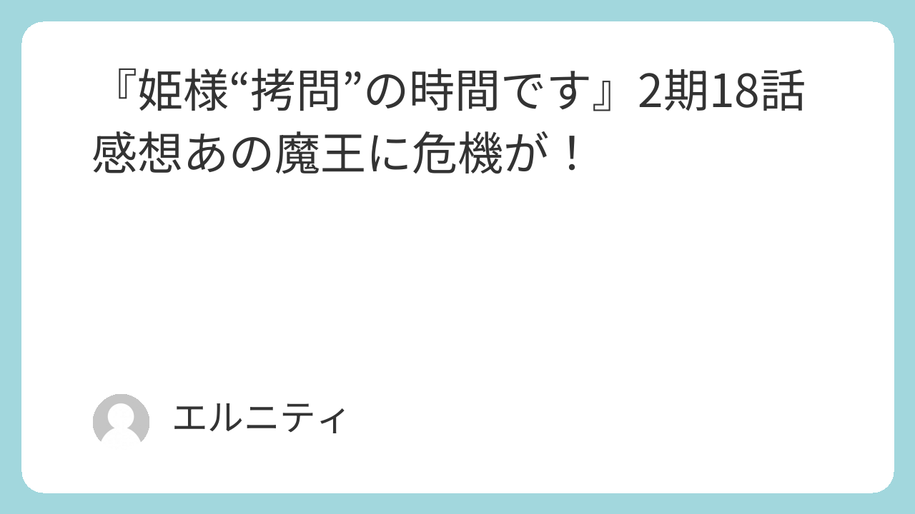 『姫様“拷問”の時間です』ひめごう　2期18話感想あの魔王に危機が！