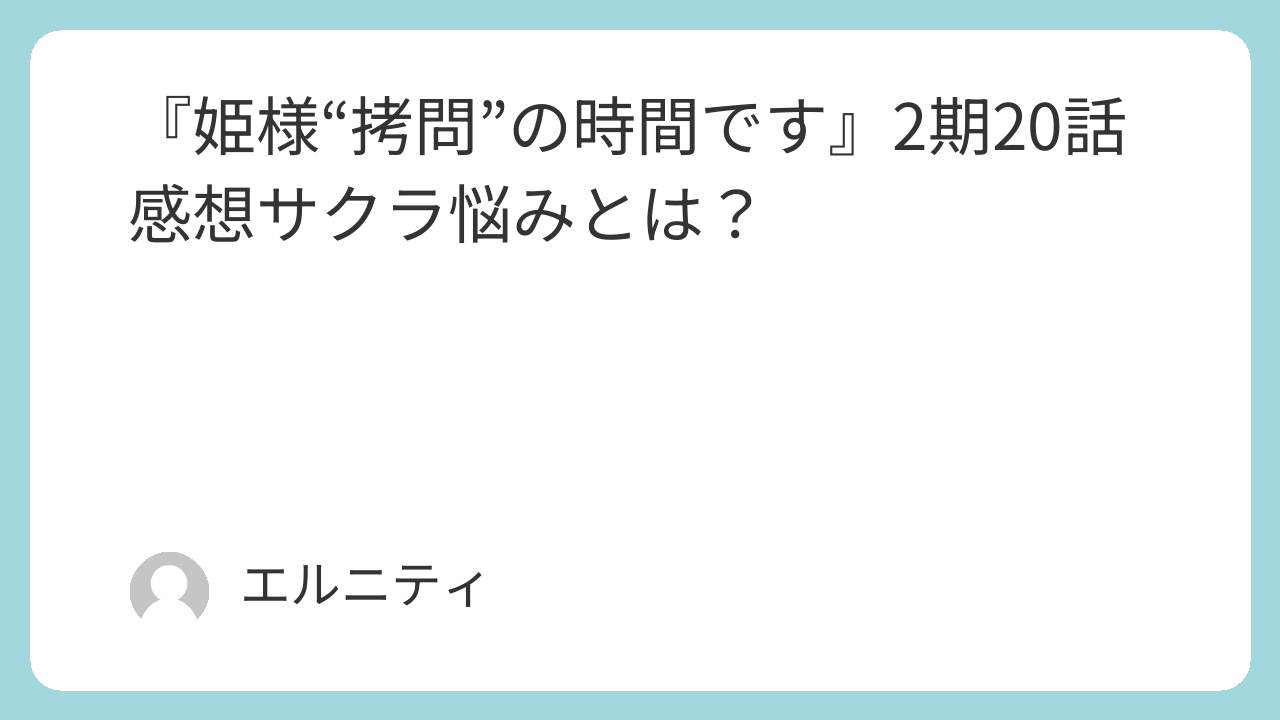 『姫様“拷問”の時間です』2期20話感想　ひめごう　サクラ悩みとは？