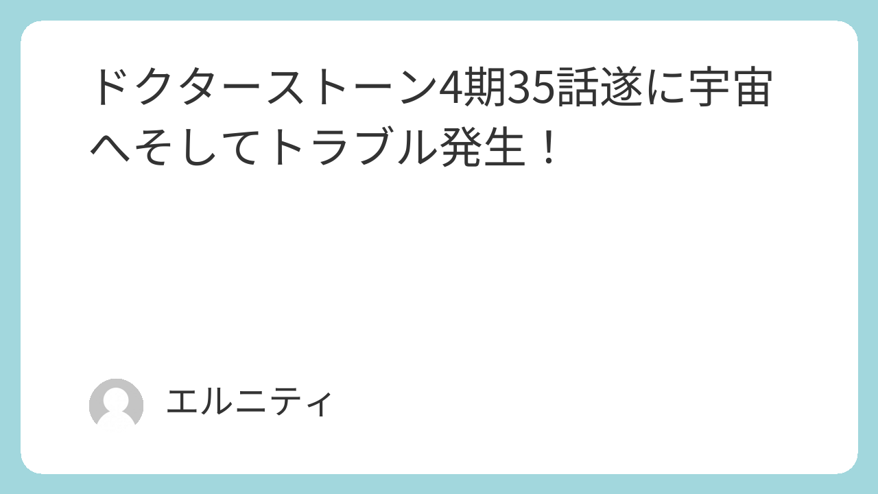 ドクターストーン4期35話　Dr.STONE4期35話　　遂に宇宙へそしてトラブル発生！