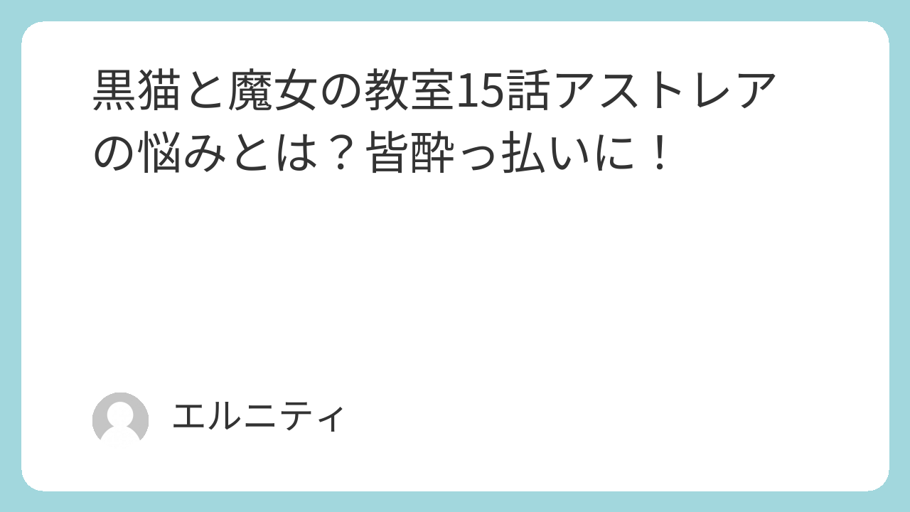 黒猫と魔女の教室15話　猫魔女（ねこまじょ）15話　アストレアの悩みとは？皆酔っ払いに！